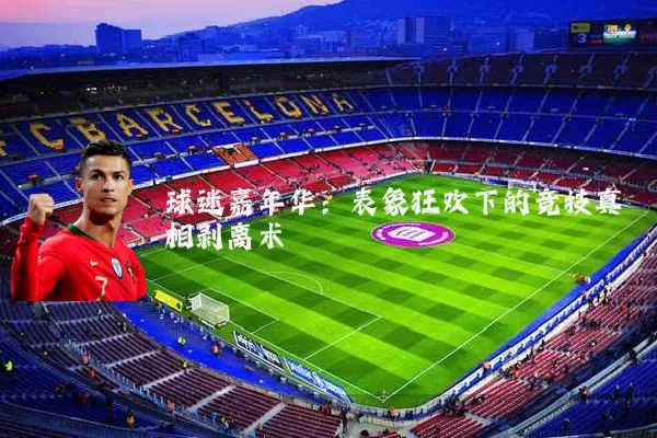 球迷嘉年华：表象狂欢下的竞技真相剥离术