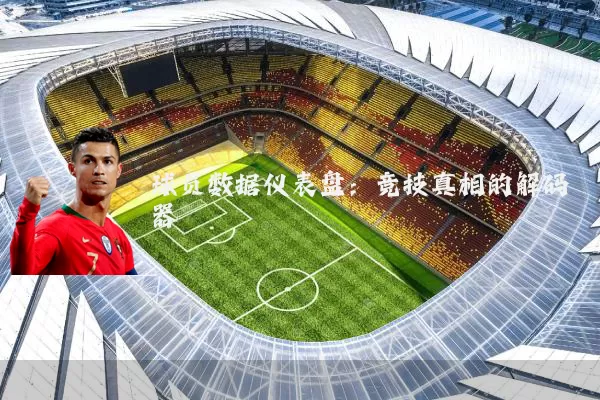 球员数据仪表盘：竞技真相的解码器