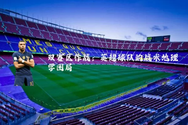 双赛区作战：英超球队的战术地理学困局
