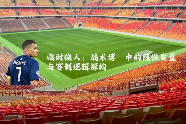 临时换人:战术博弈中的隐性变量与赛制逻辑解构