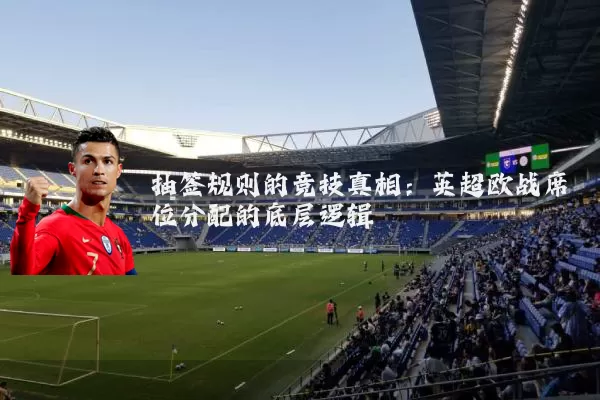 抽签规则的竞技真相：英超欧战席位分配的底层逻辑
