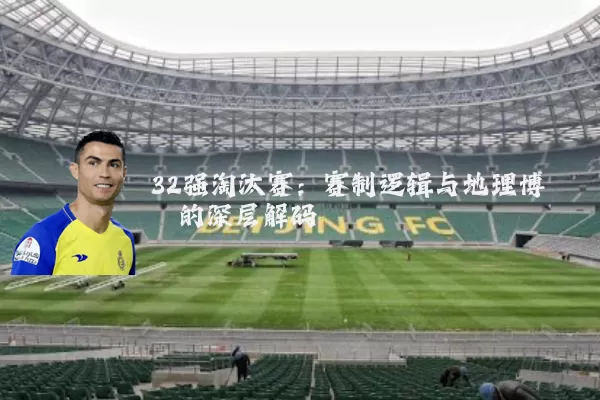 32强淘汰赛：赛制逻辑与地理博弈的深层解码