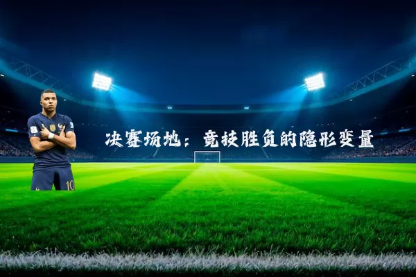 决赛场地:竞技胜负的隐形变量