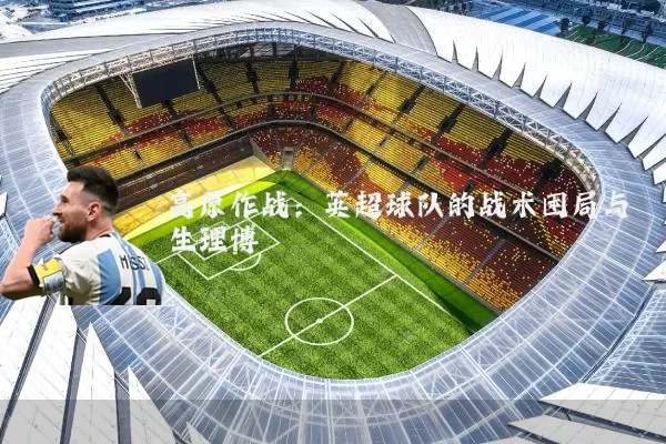 高原作战:英超球队的战术困局与生理博弈